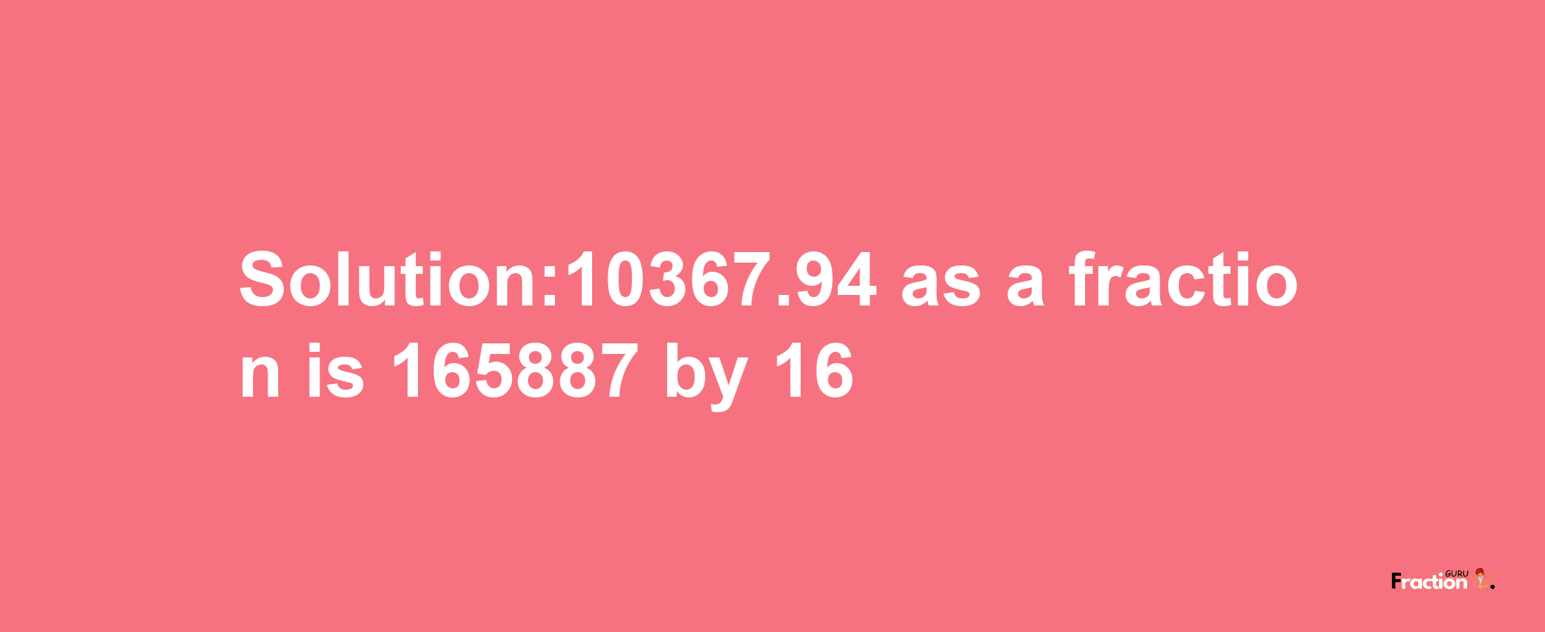 Solution:10367.94 as a fraction is 165887/16