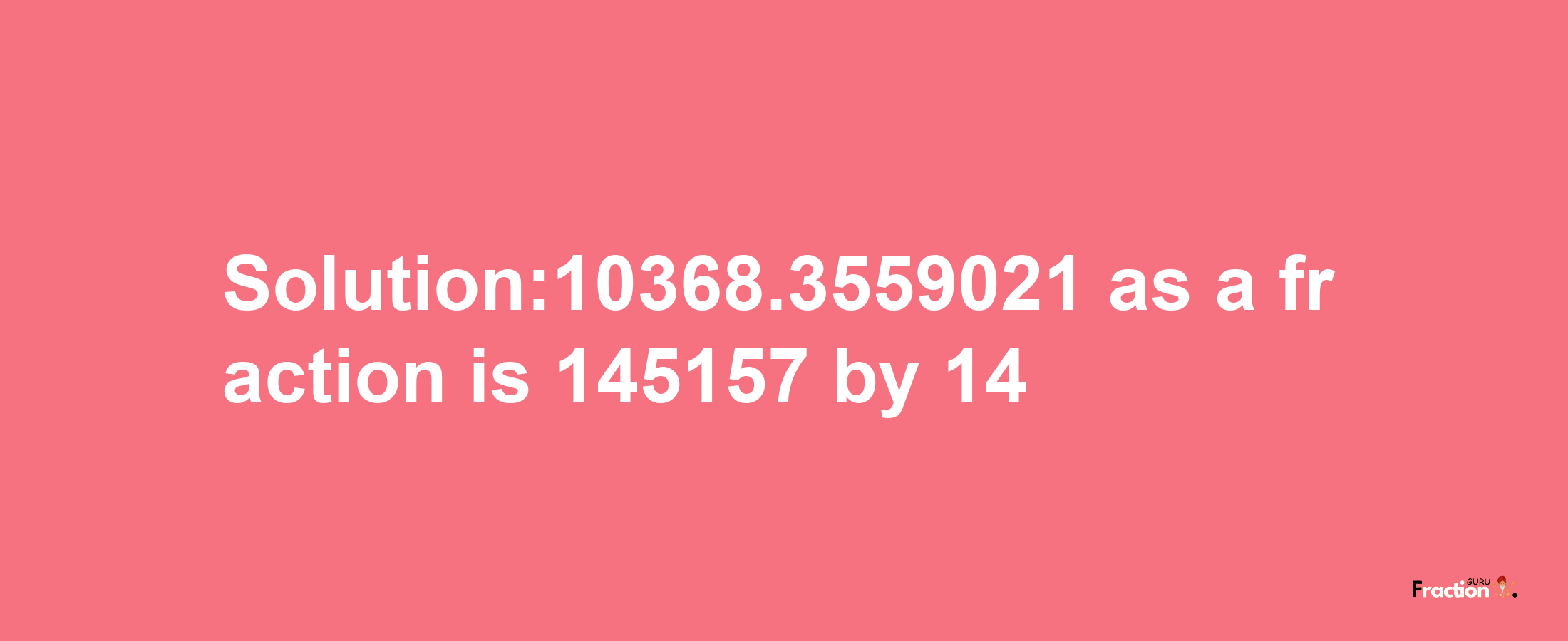 Solution:10368.3559021 as a fraction is 145157/14