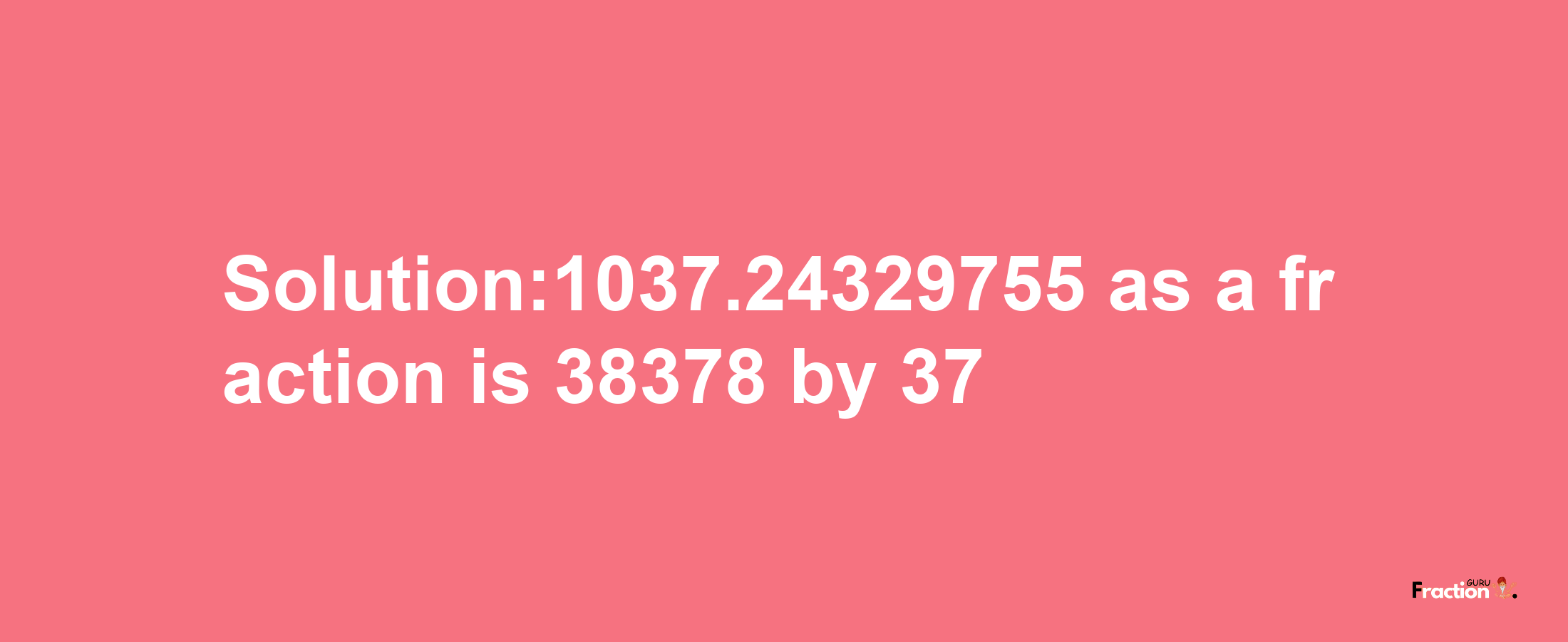 Solution:1037.24329755 as a fraction is 38378/37