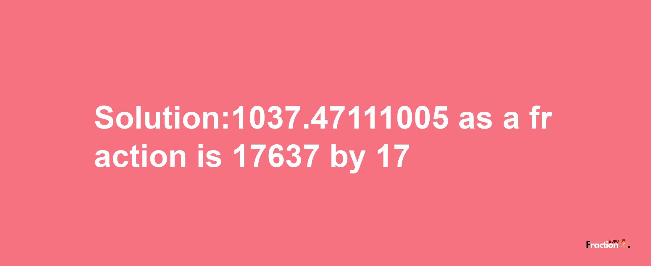 Solution:1037.47111005 as a fraction is 17637/17