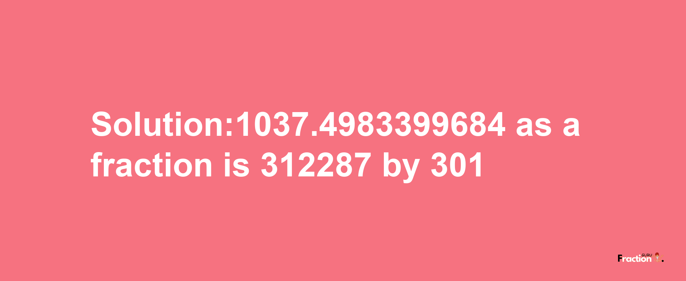 Solution:1037.4983399684 as a fraction is 312287/301