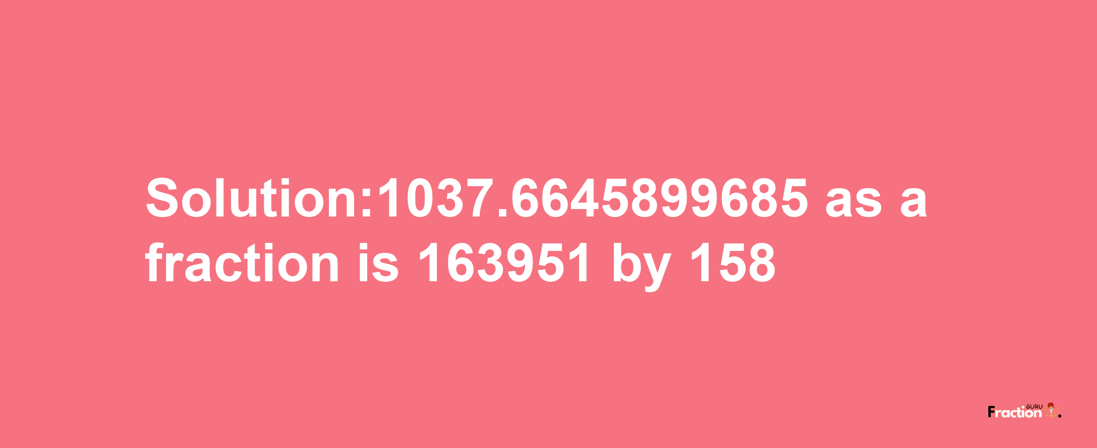 Solution:1037.6645899685 as a fraction is 163951/158