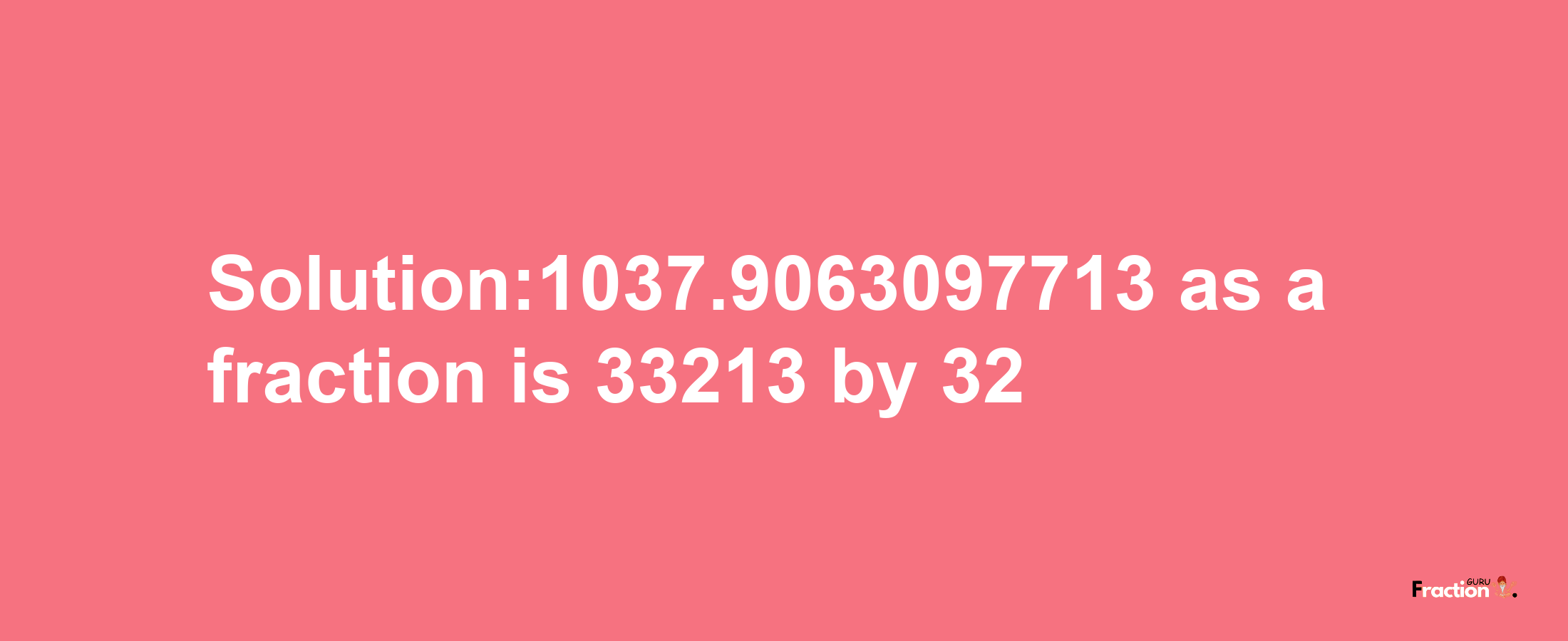 Solution:1037.9063097713 as a fraction is 33213/32