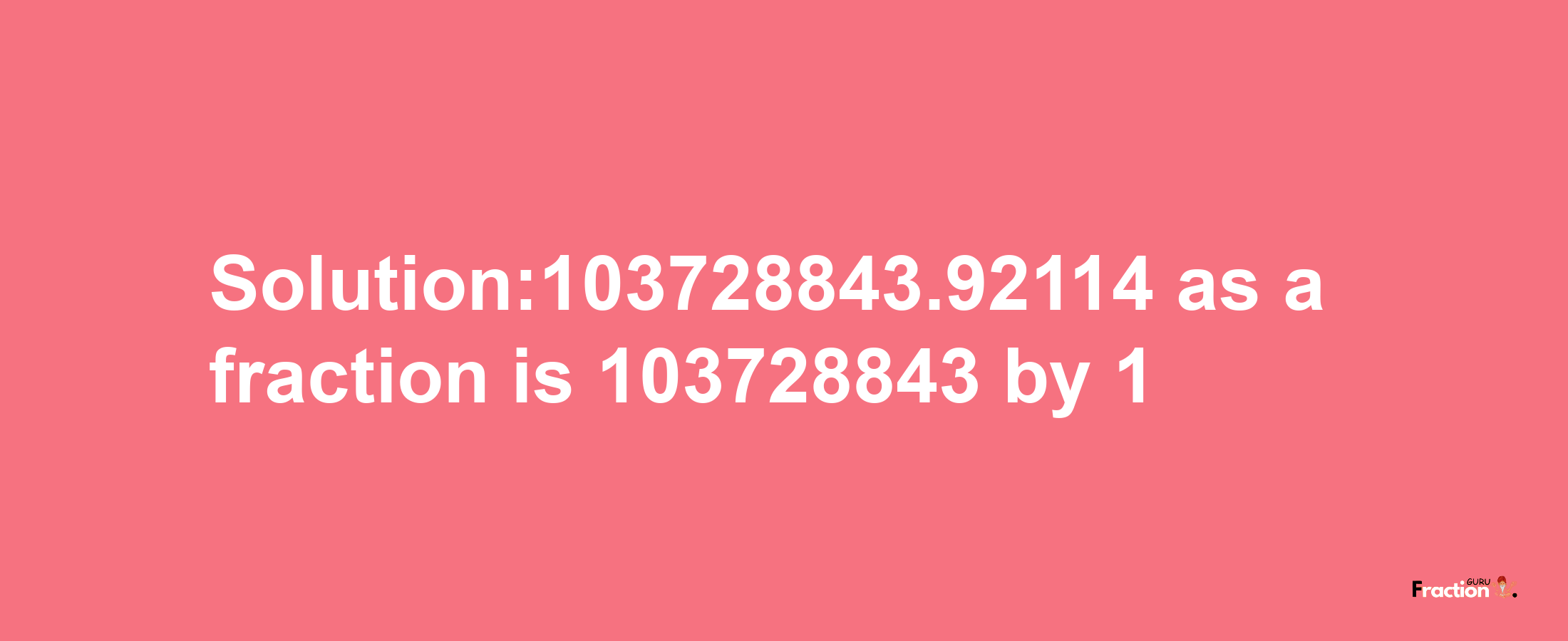 Solution:103728843.92114 as a fraction is 103728843/1