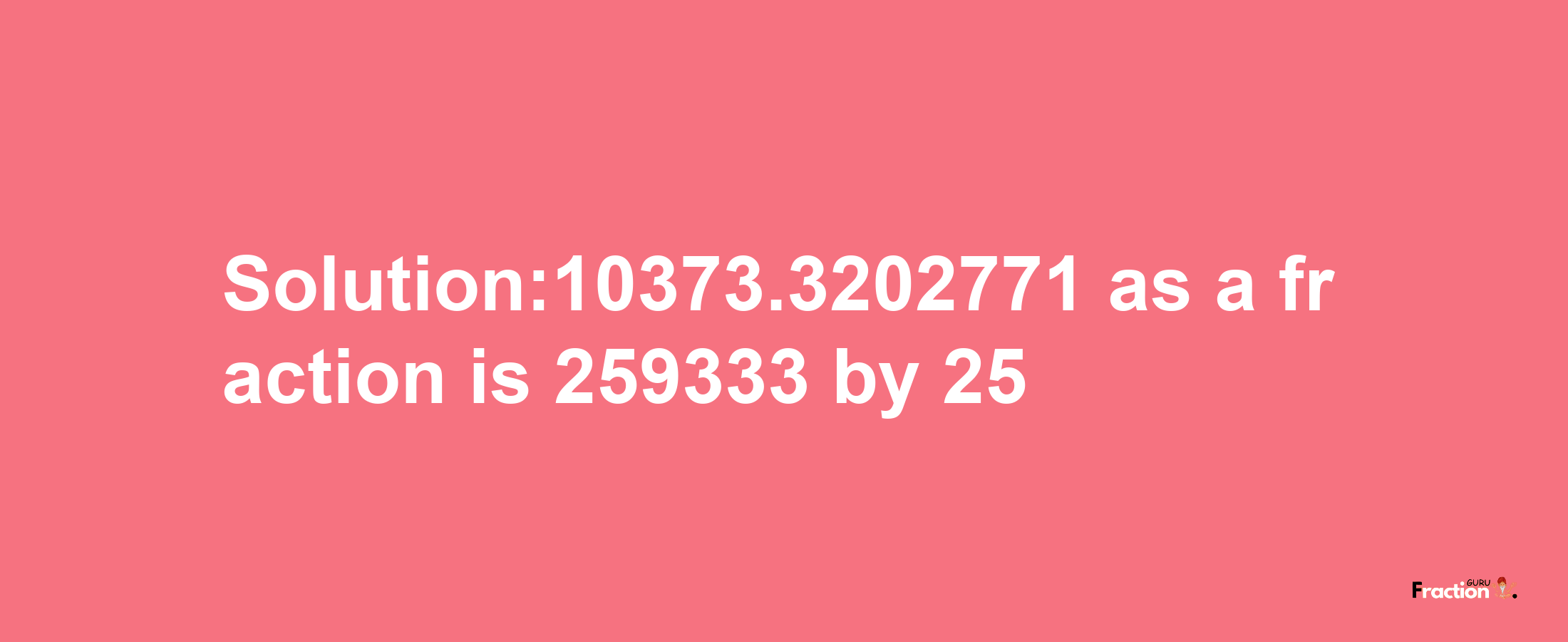 Solution:10373.3202771 as a fraction is 259333/25