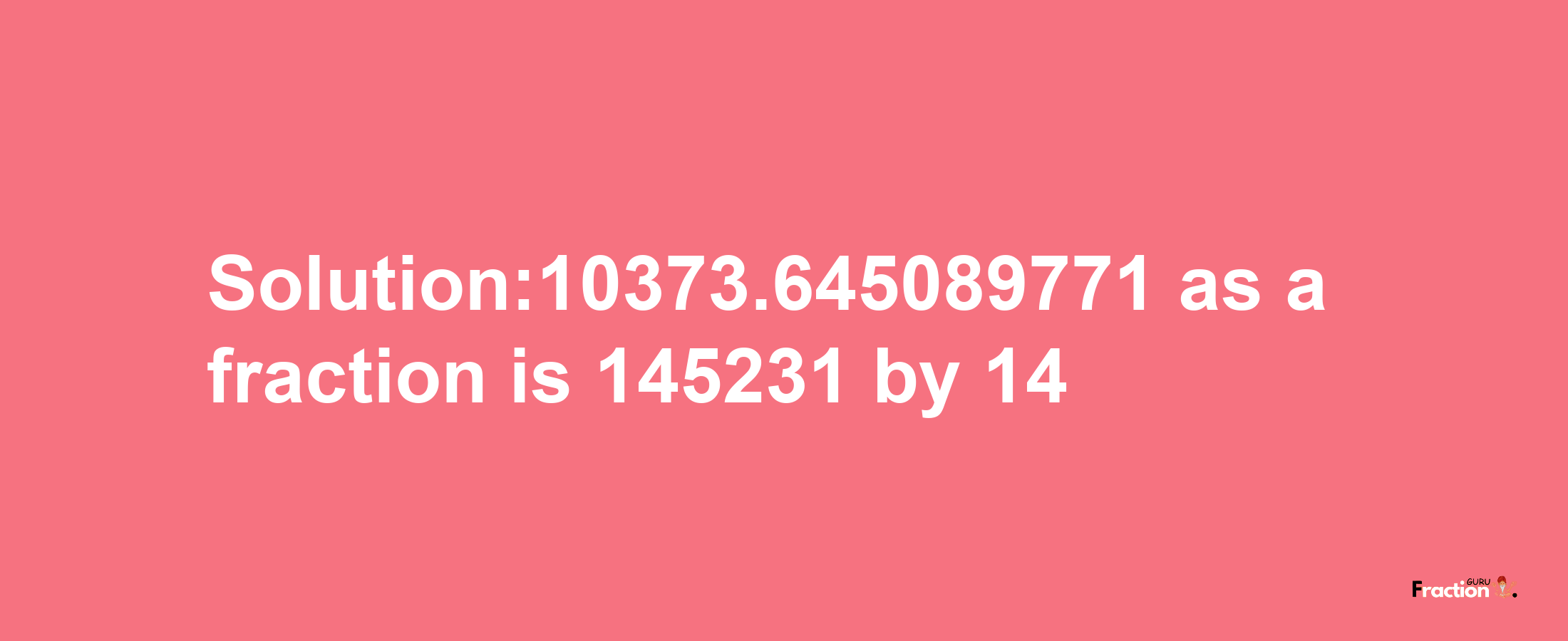 Solution:10373.645089771 as a fraction is 145231/14