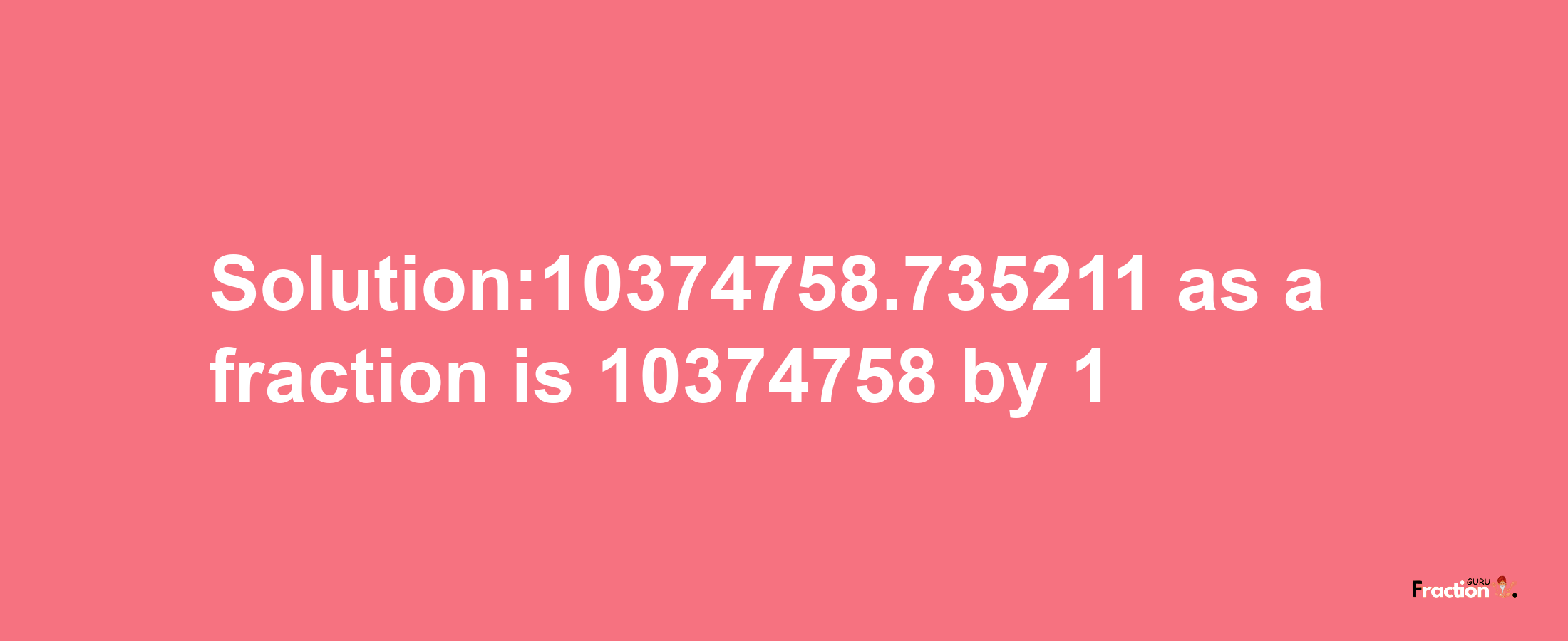 Solution:10374758.735211 as a fraction is 10374758/1