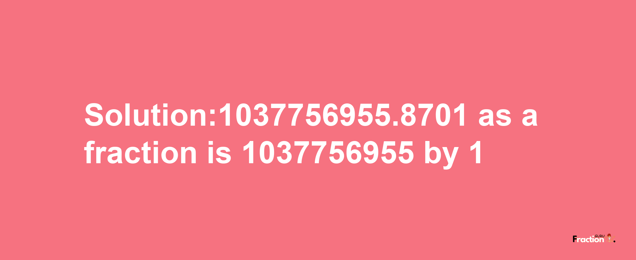 Solution:1037756955.8701 as a fraction is 1037756955/1