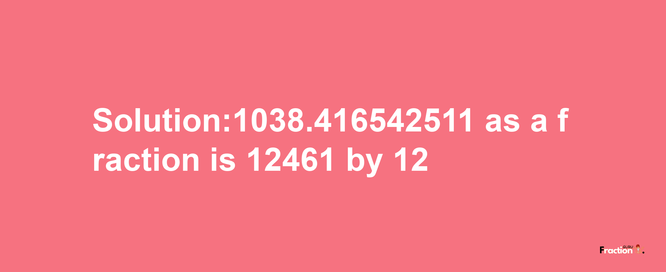 Solution:1038.416542511 as a fraction is 12461/12