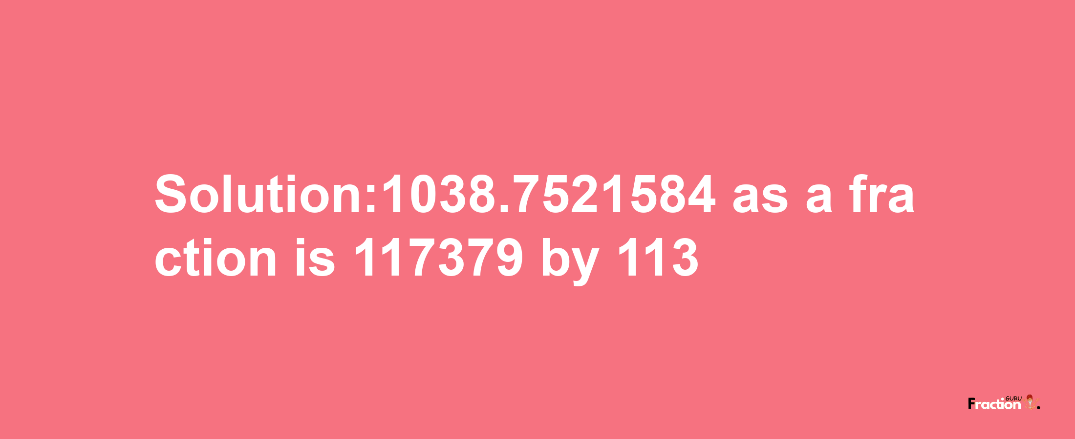 Solution:1038.7521584 as a fraction is 117379/113