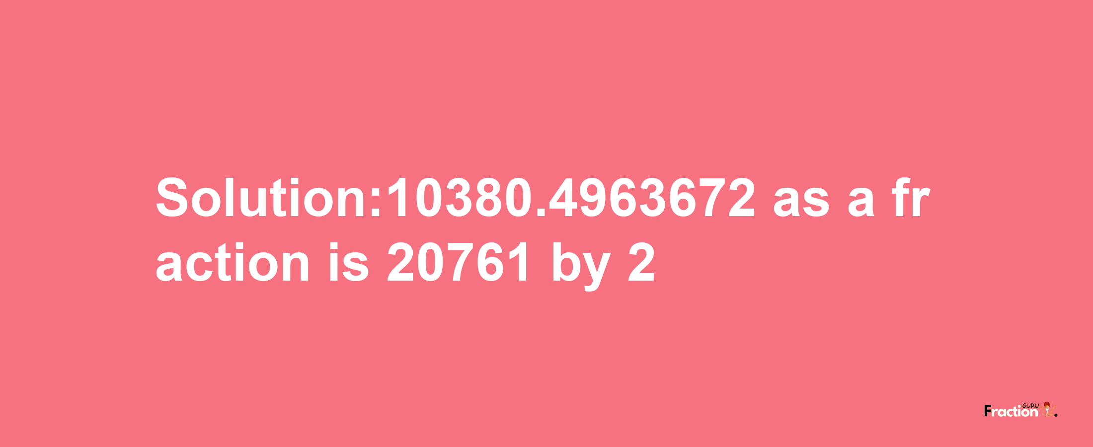 Solution:10380.4963672 as a fraction is 20761/2