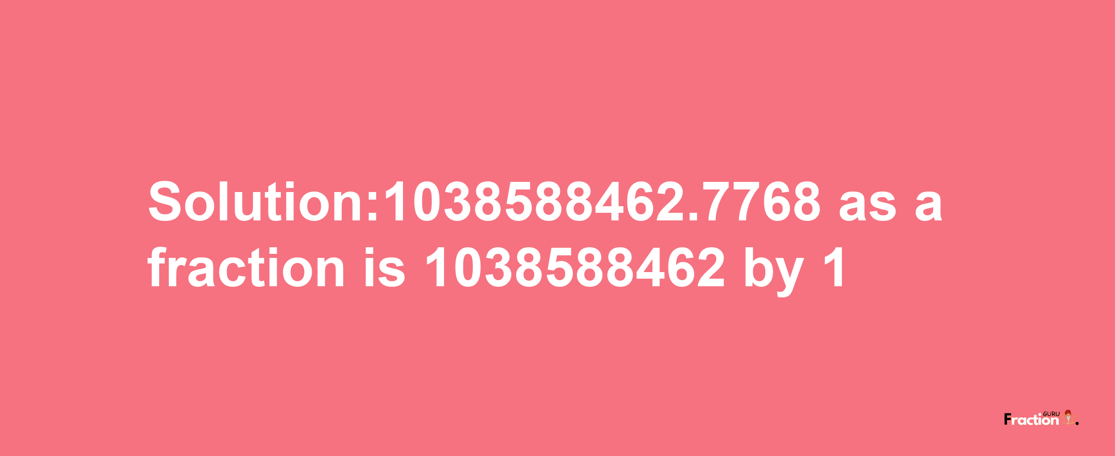 Solution:1038588462.7768 as a fraction is 1038588462/1