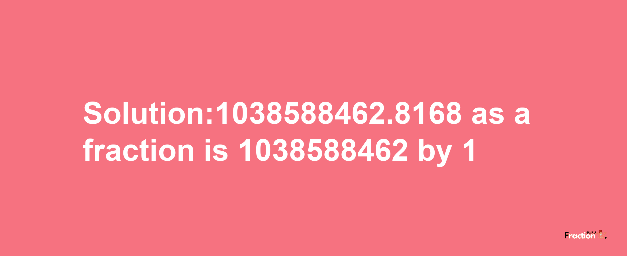 Solution:1038588462.8168 as a fraction is 1038588462/1