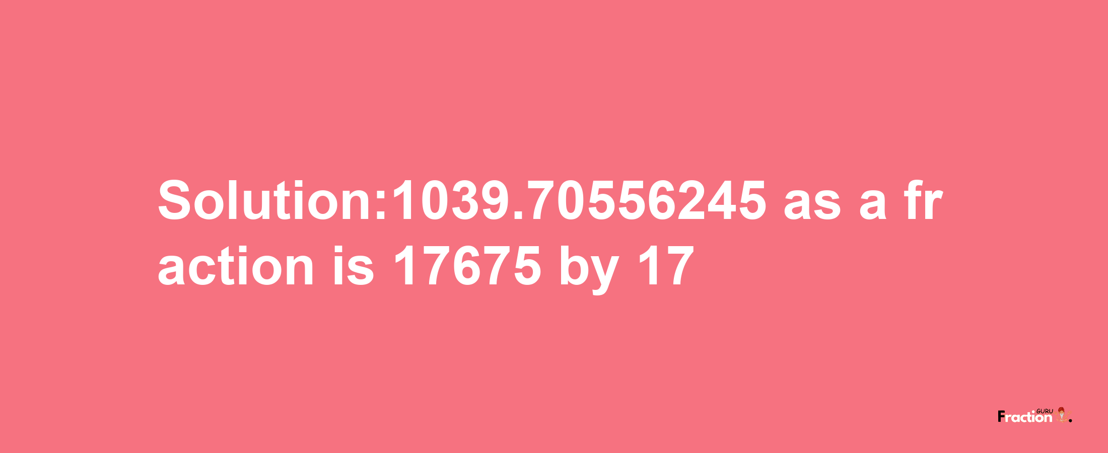 Solution:1039.70556245 as a fraction is 17675/17