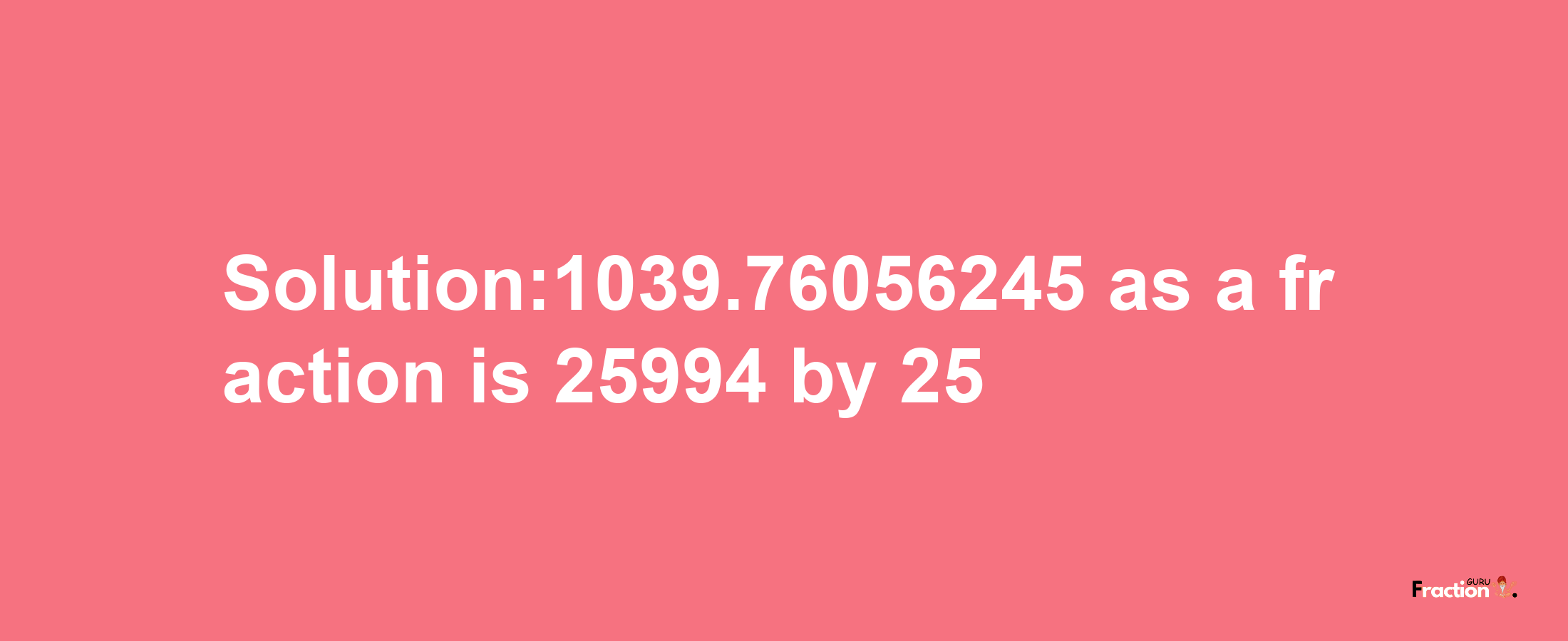 Solution:1039.76056245 as a fraction is 25994/25