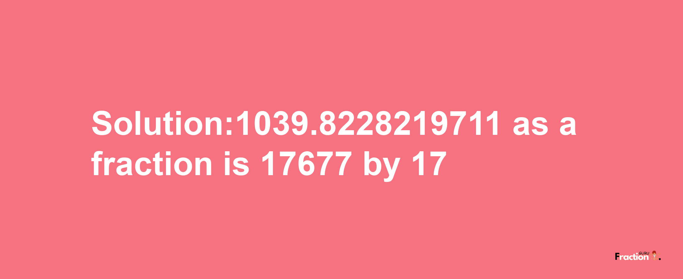 Solution:1039.8228219711 as a fraction is 17677/17