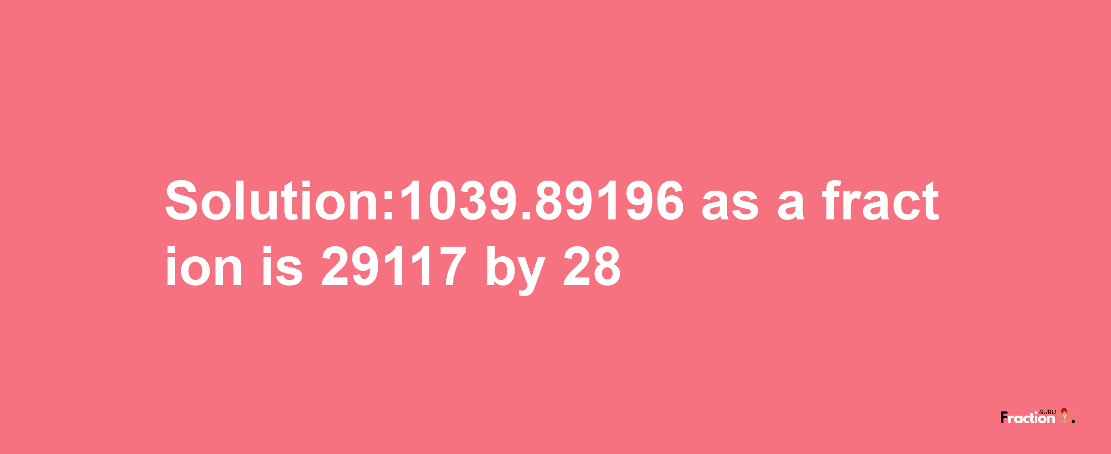 Solution:1039.89196 as a fraction is 29117/28