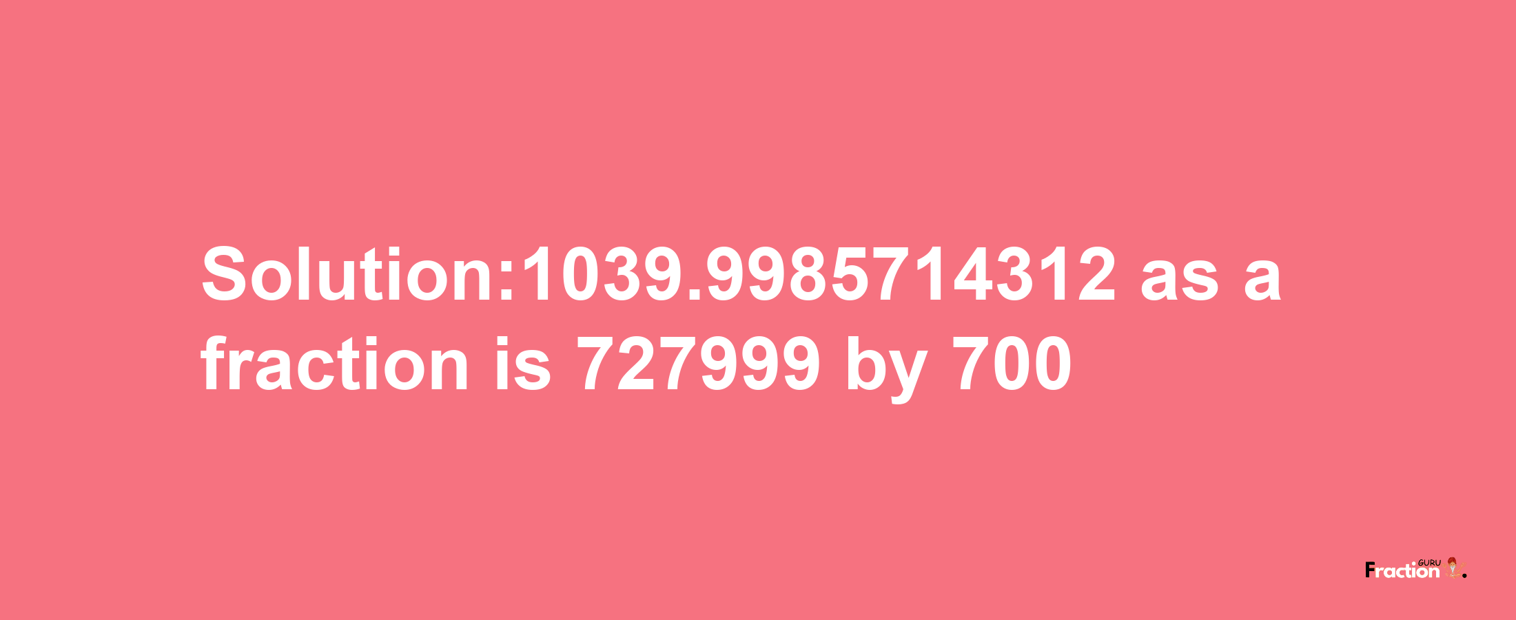 Solution:1039.9985714312 as a fraction is 727999/700