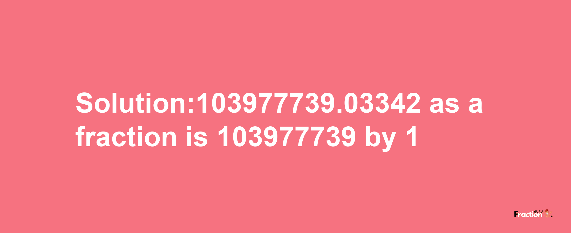 Solution:103977739.03342 as a fraction is 103977739/1