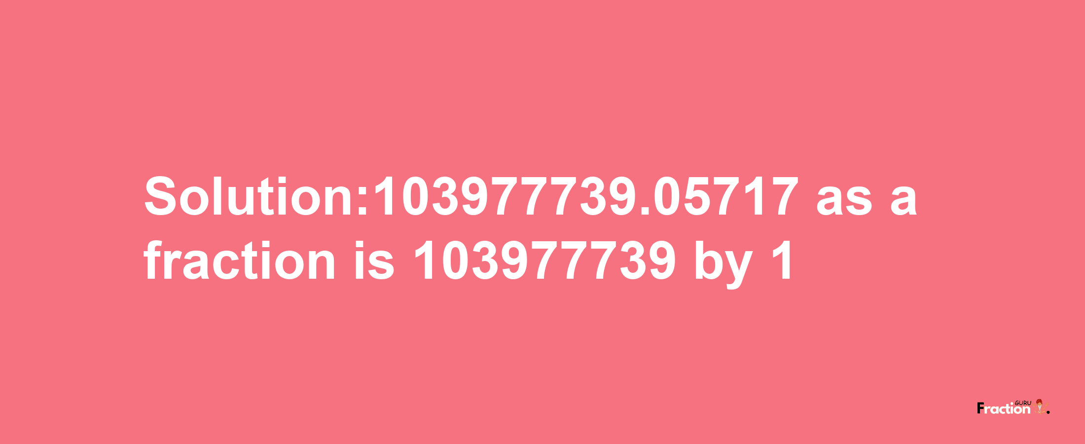 Solution:103977739.05717 as a fraction is 103977739/1