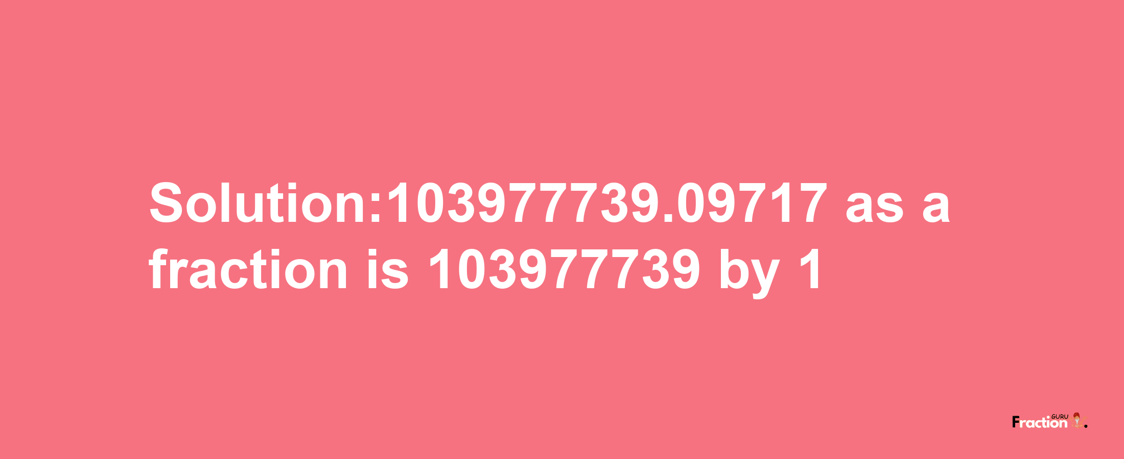 Solution:103977739.09717 as a fraction is 103977739/1