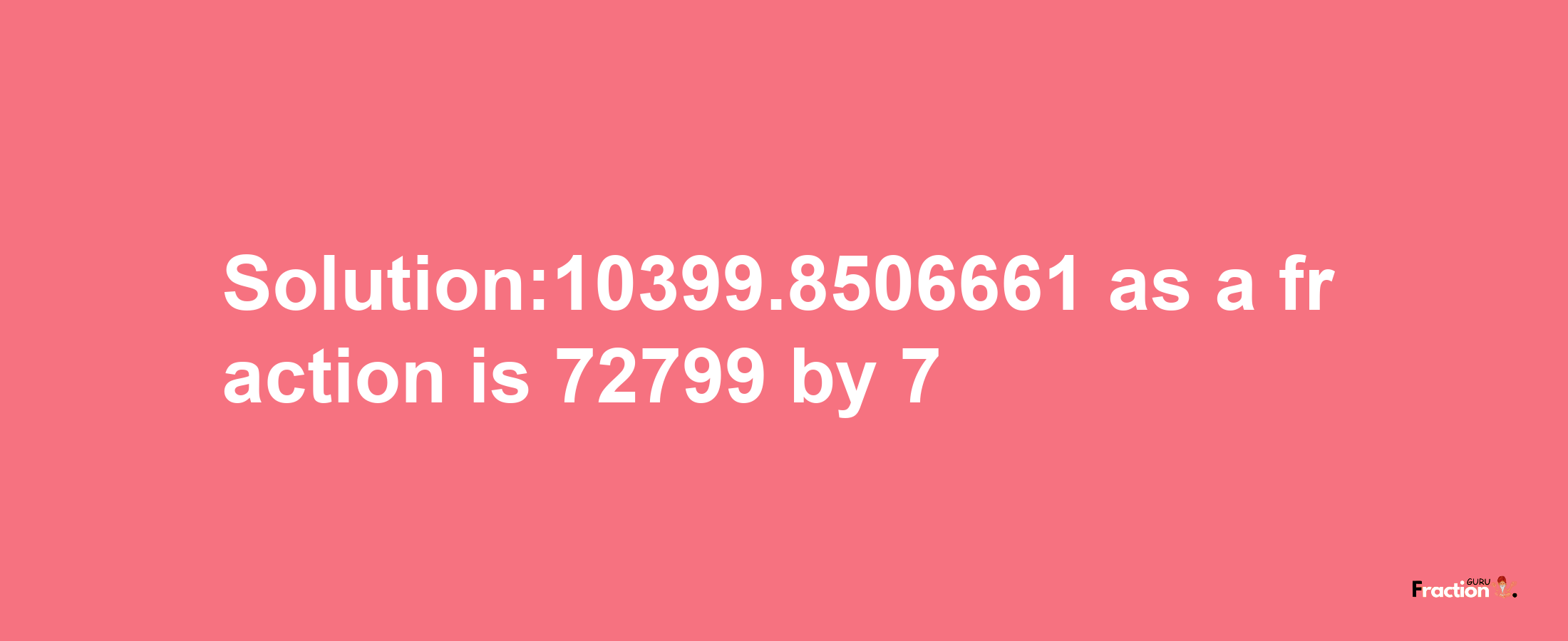 Solution:10399.8506661 as a fraction is 72799/7