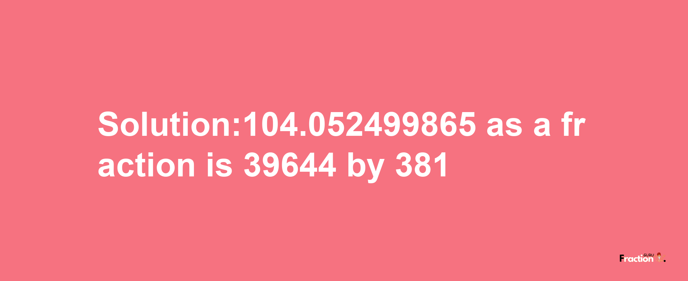 Solution:104.052499865 as a fraction is 39644/381