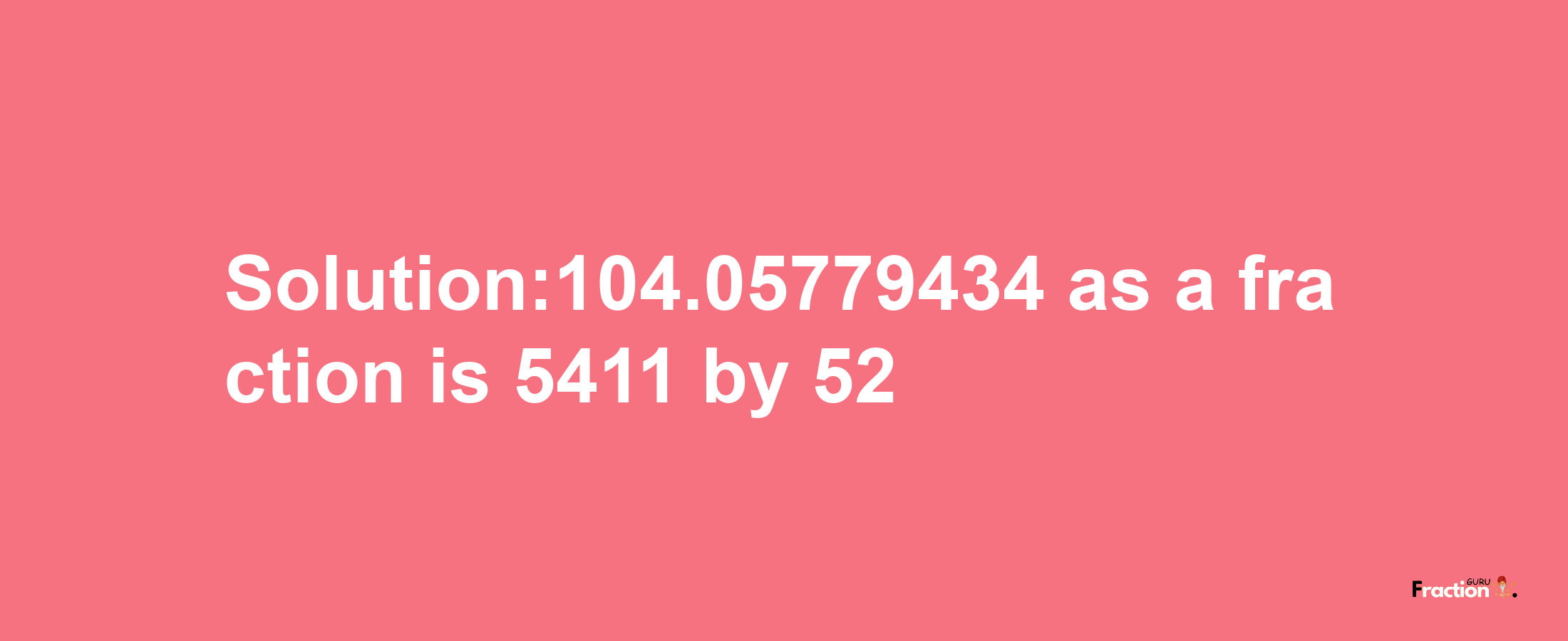 Solution:104.05779434 as a fraction is 5411/52