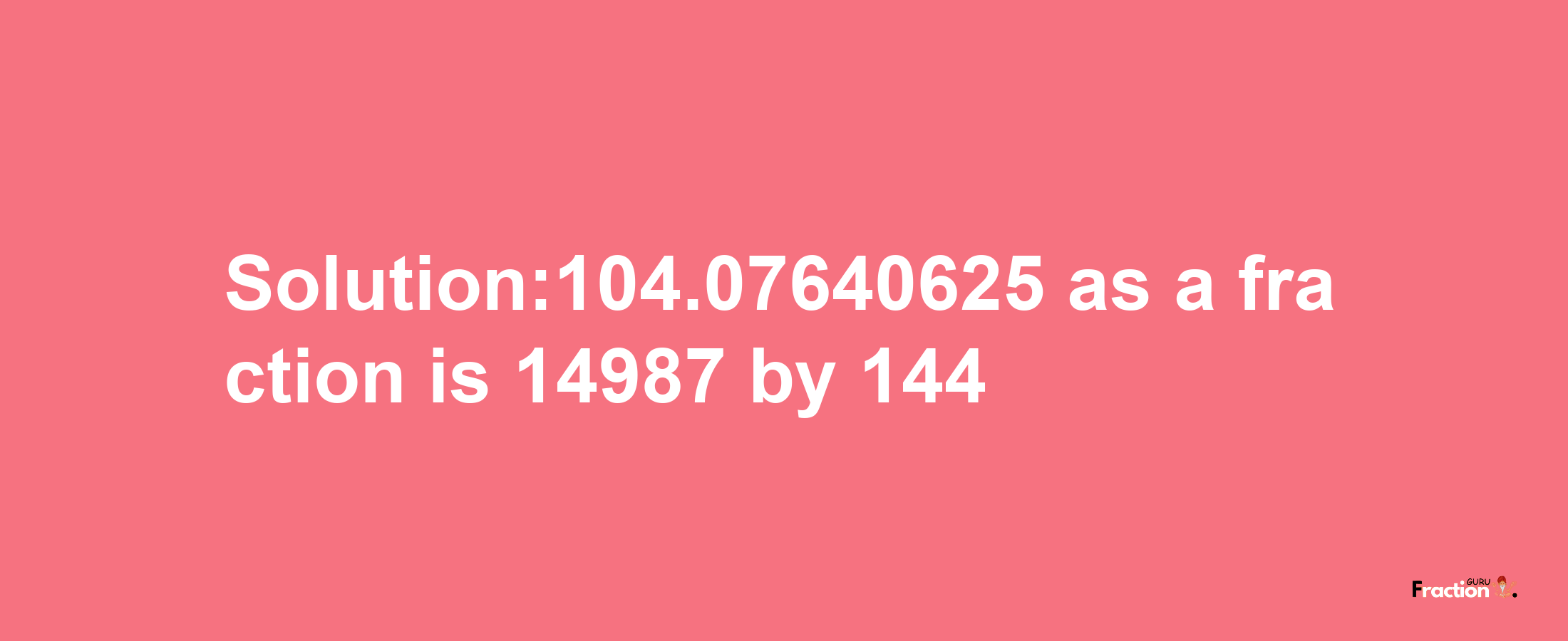 Solution:104.07640625 as a fraction is 14987/144