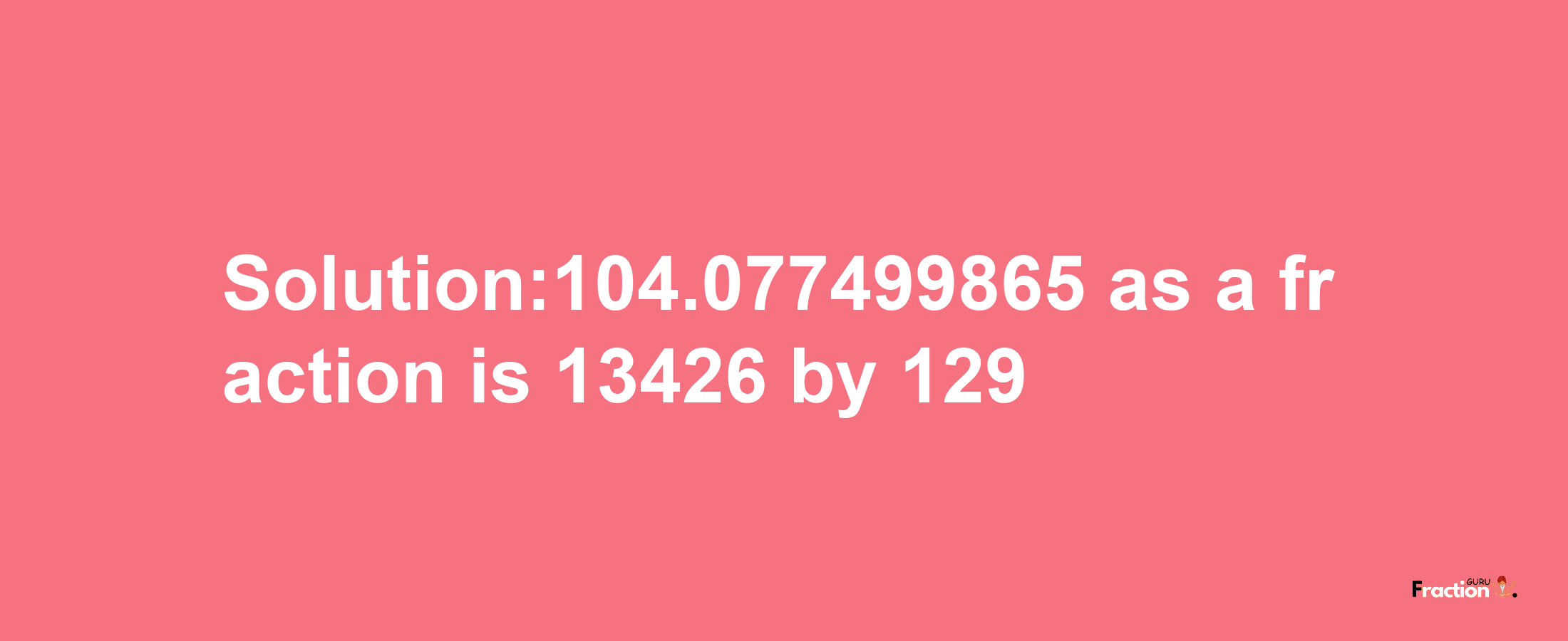 Solution:104.077499865 as a fraction is 13426/129