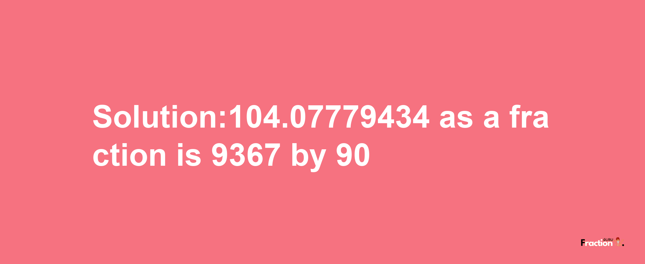 Solution:104.07779434 as a fraction is 9367/90