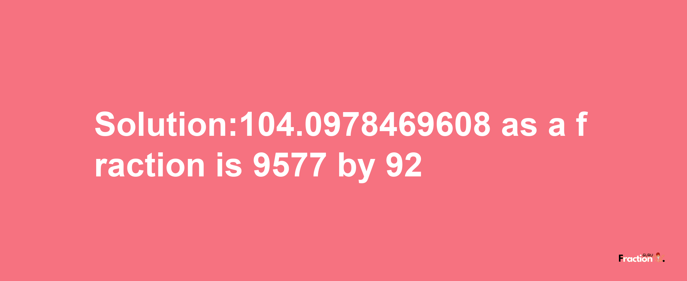 Solution:104.0978469608 as a fraction is 9577/92