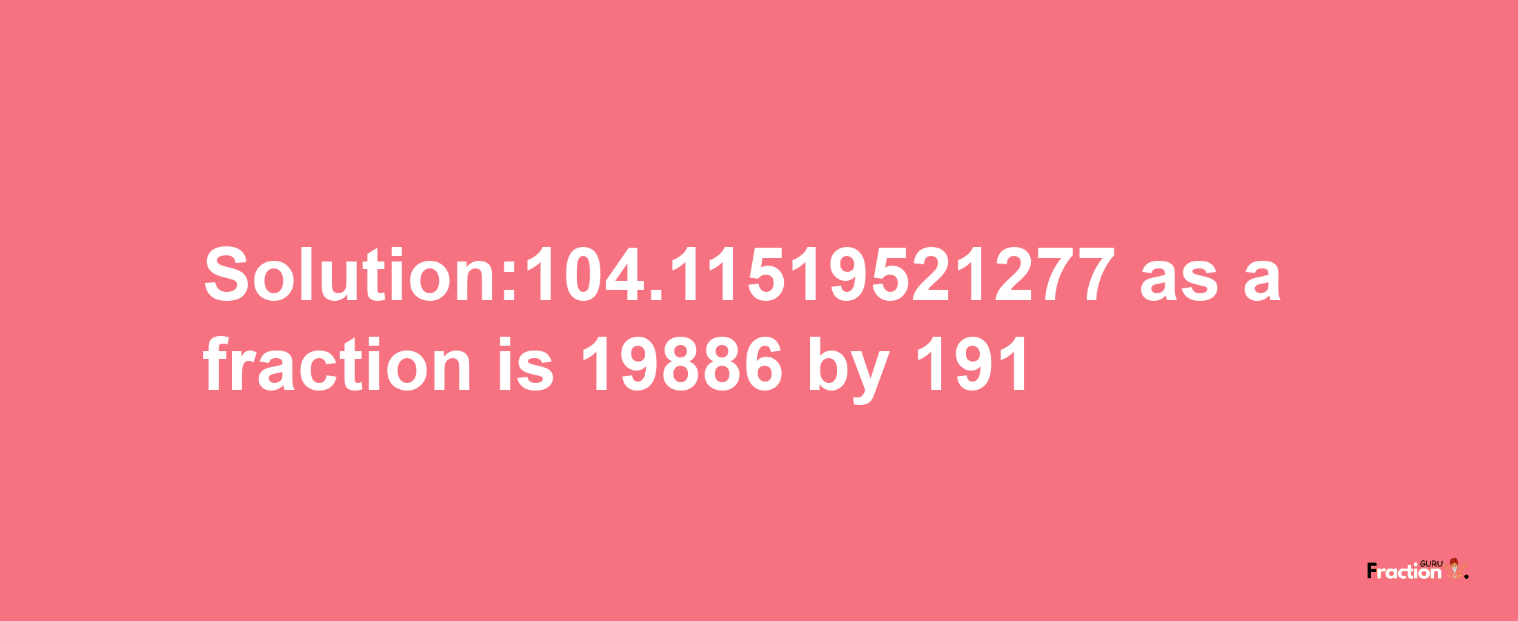 Solution:104.11519521277 as a fraction is 19886/191