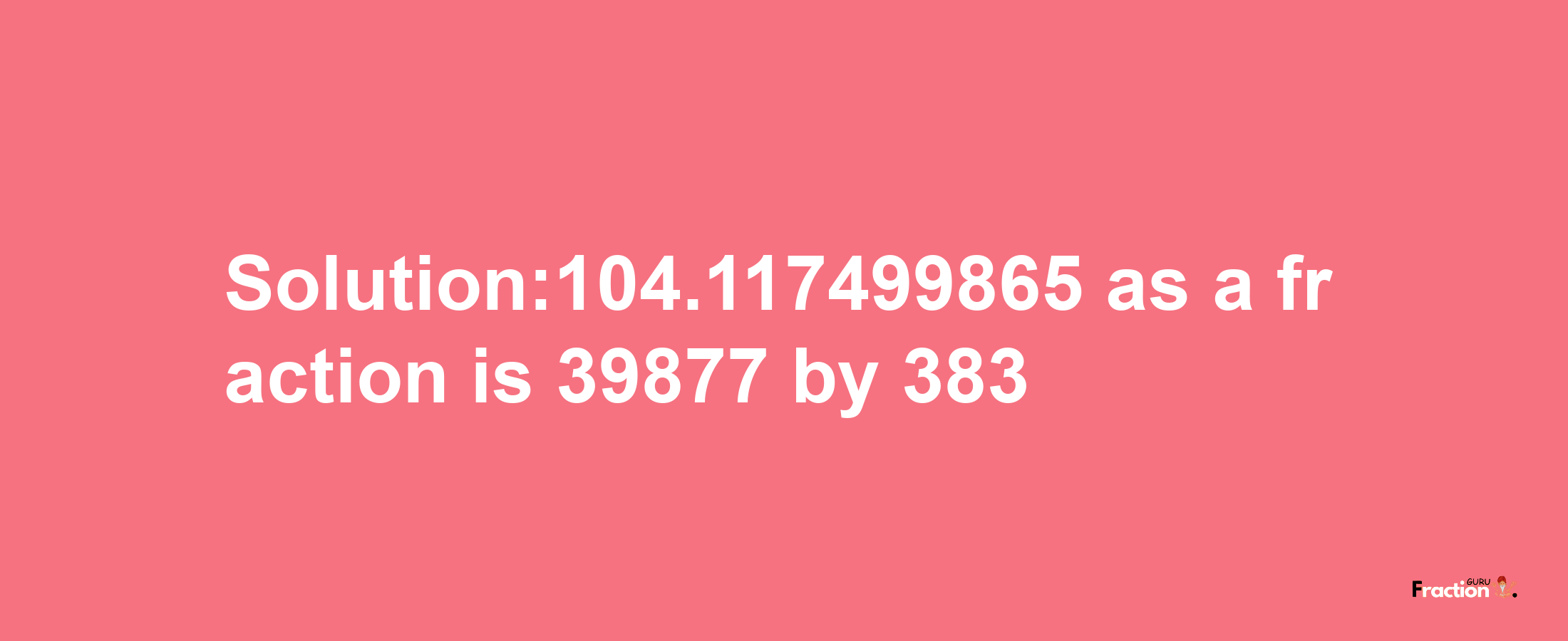 Solution:104.117499865 as a fraction is 39877/383