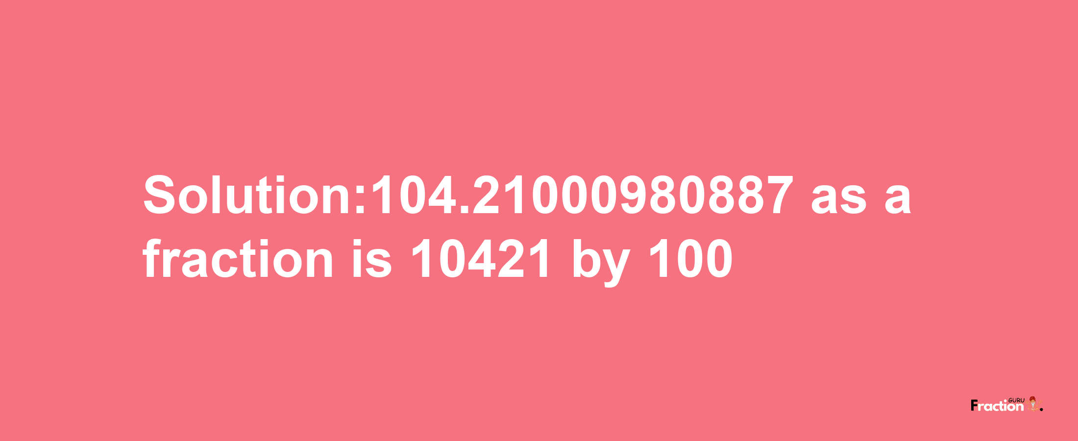 Solution:104.21000980887 as a fraction is 10421/100