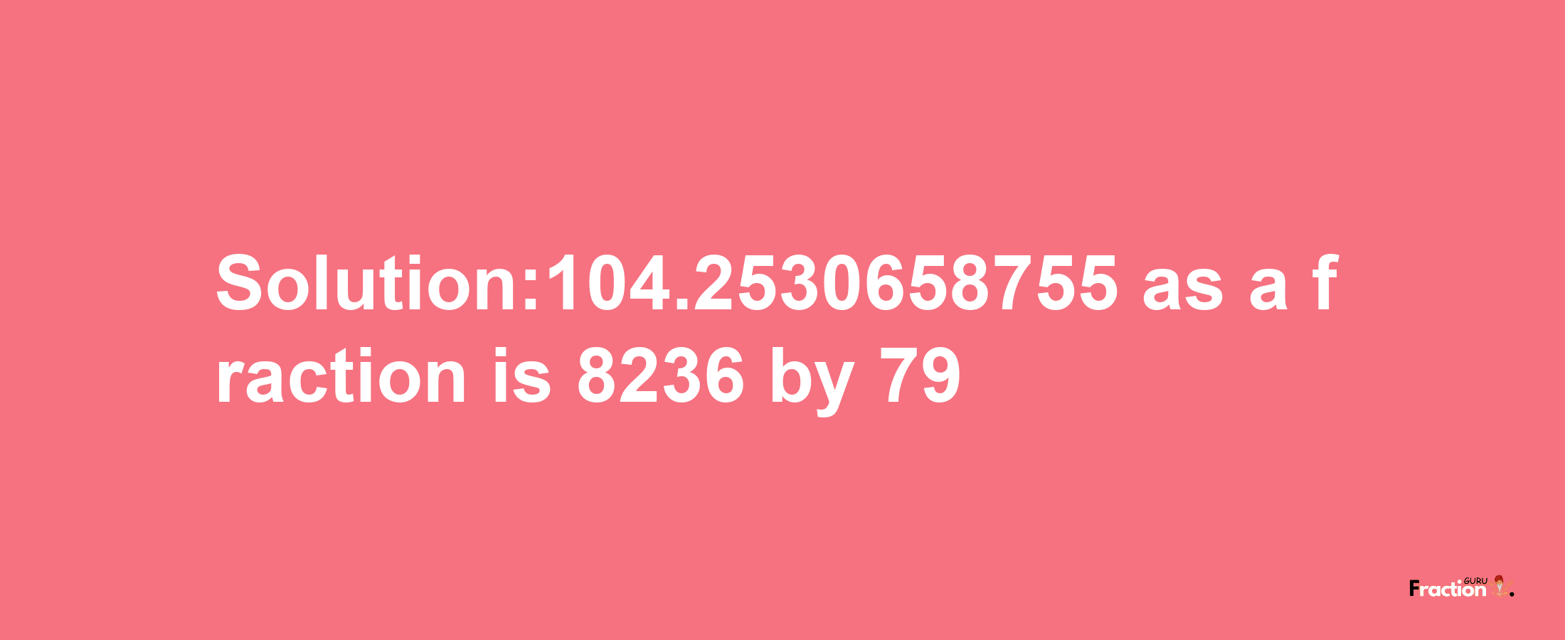 Solution:104.2530658755 as a fraction is 8236/79