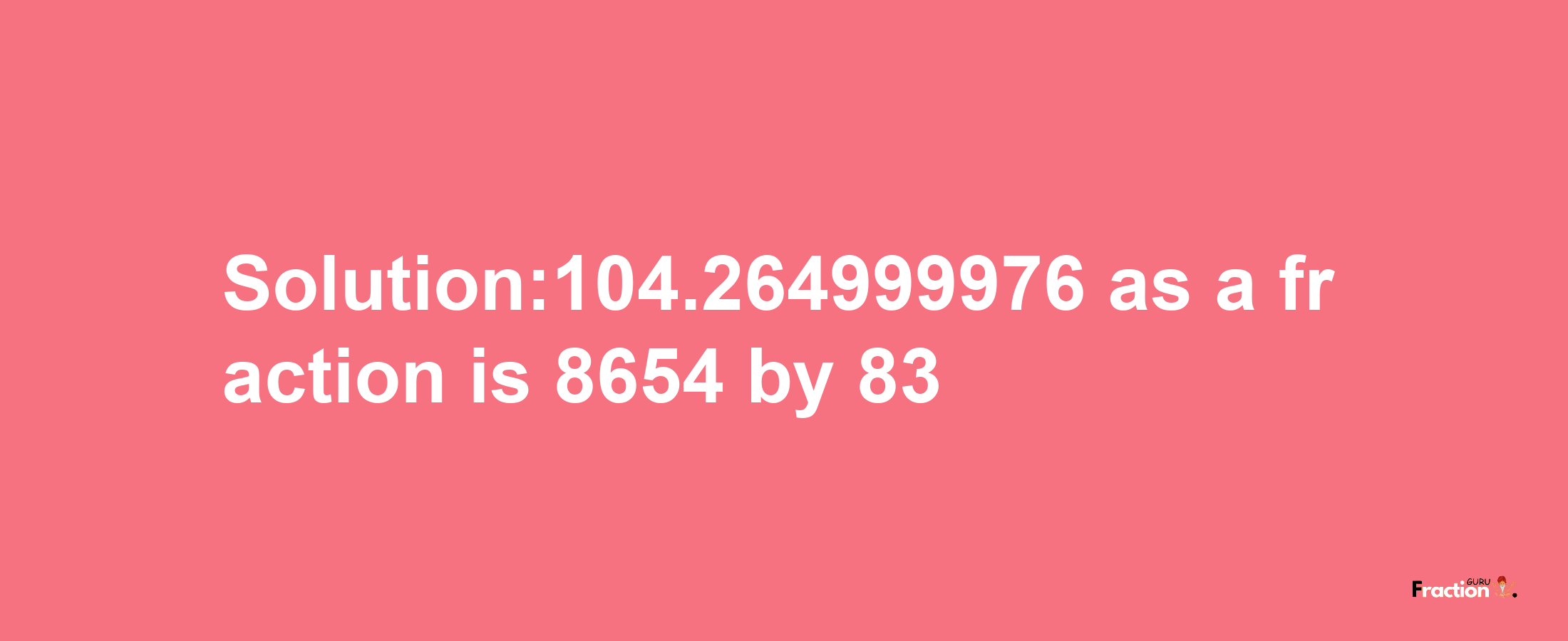 Solution:104.264999976 as a fraction is 8654/83