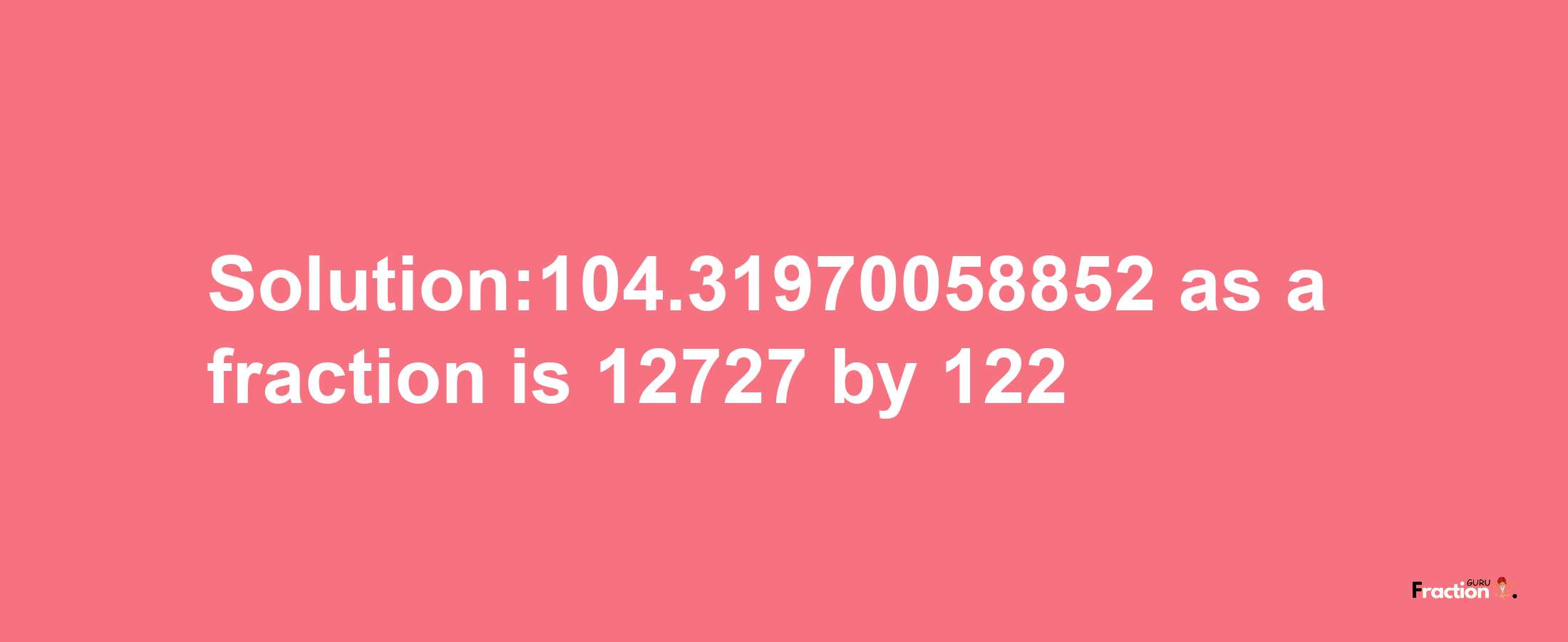 Solution:104.31970058852 as a fraction is 12727/122