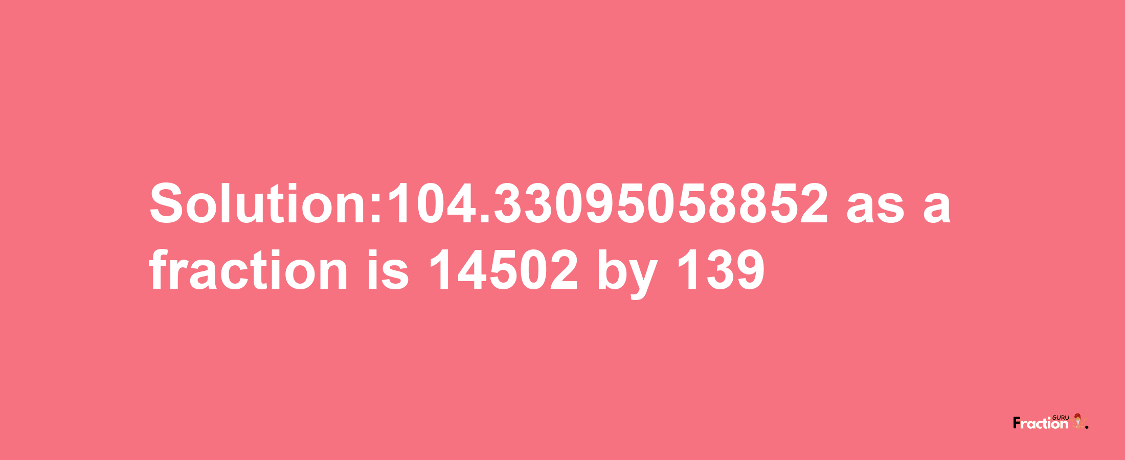 Solution:104.33095058852 as a fraction is 14502/139