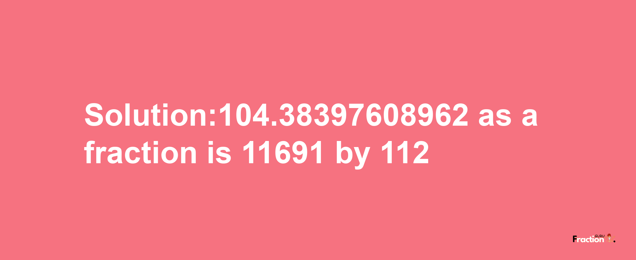 Solution:104.38397608962 as a fraction is 11691/112