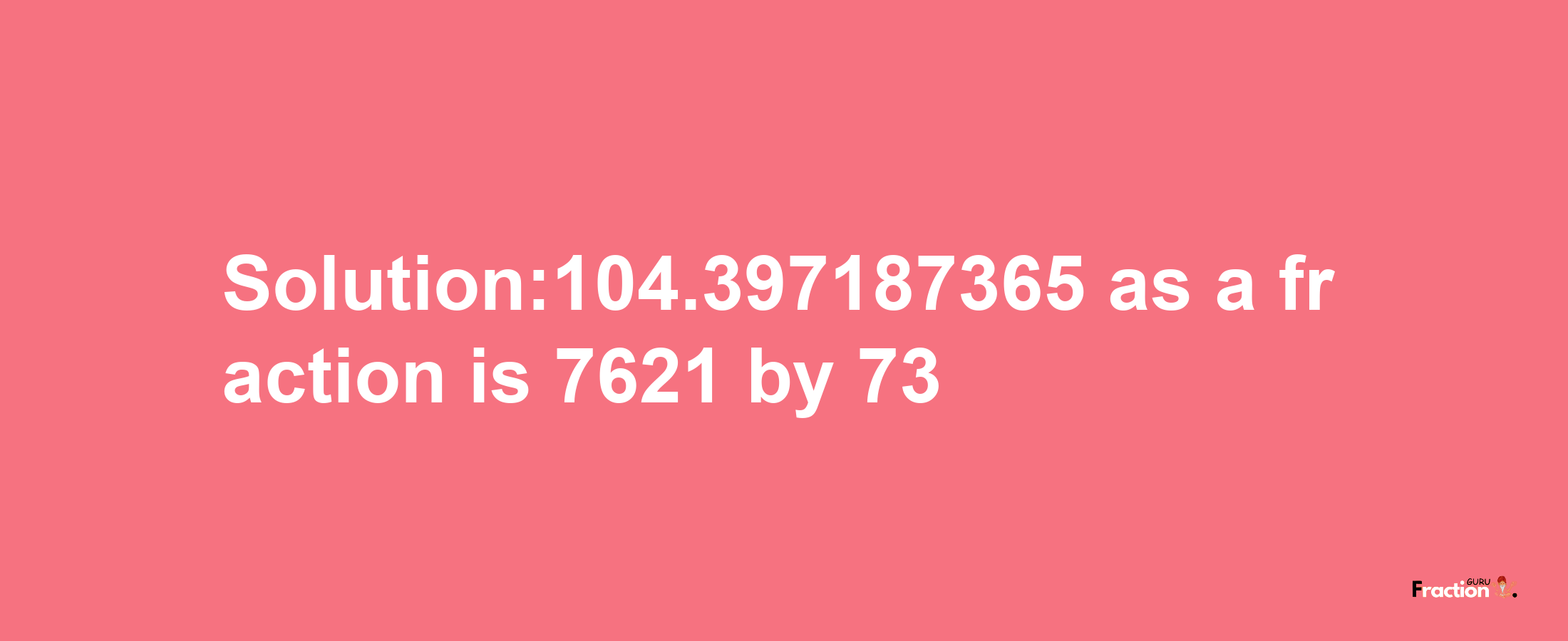 Solution:104.397187365 as a fraction is 7621/73