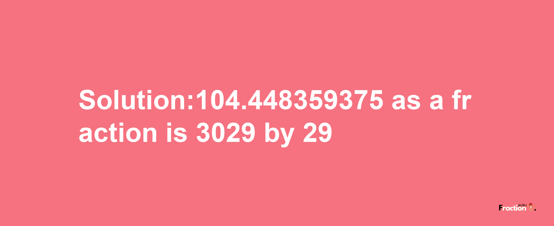 Solution:104.448359375 as a fraction is 3029/29