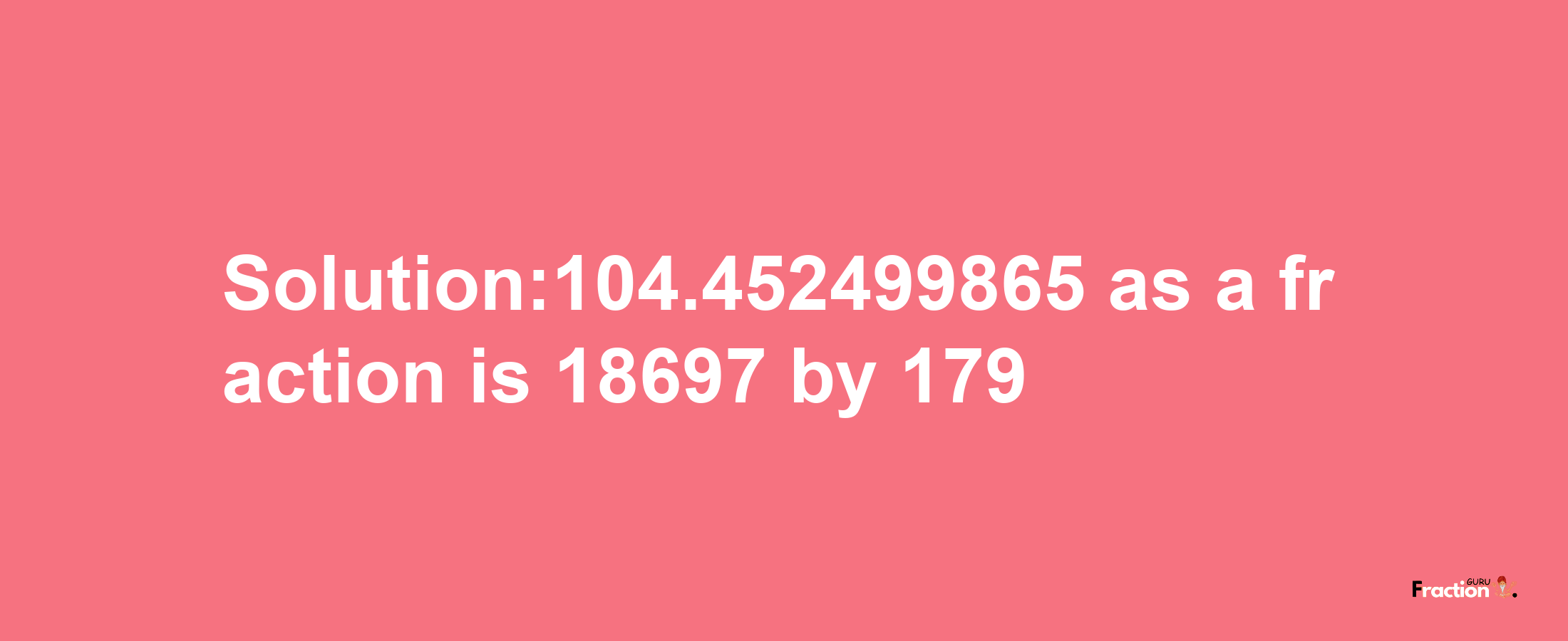 Solution:104.452499865 as a fraction is 18697/179