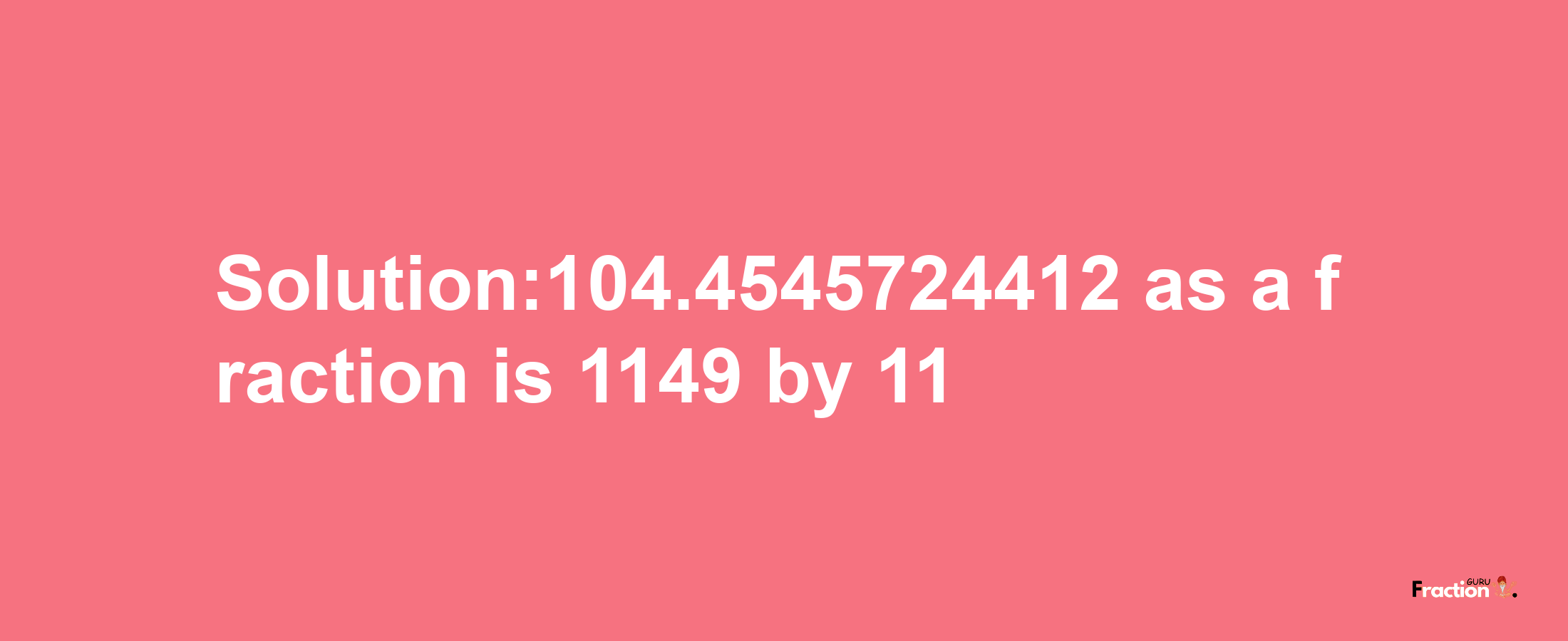 Solution:104.4545724412 as a fraction is 1149/11