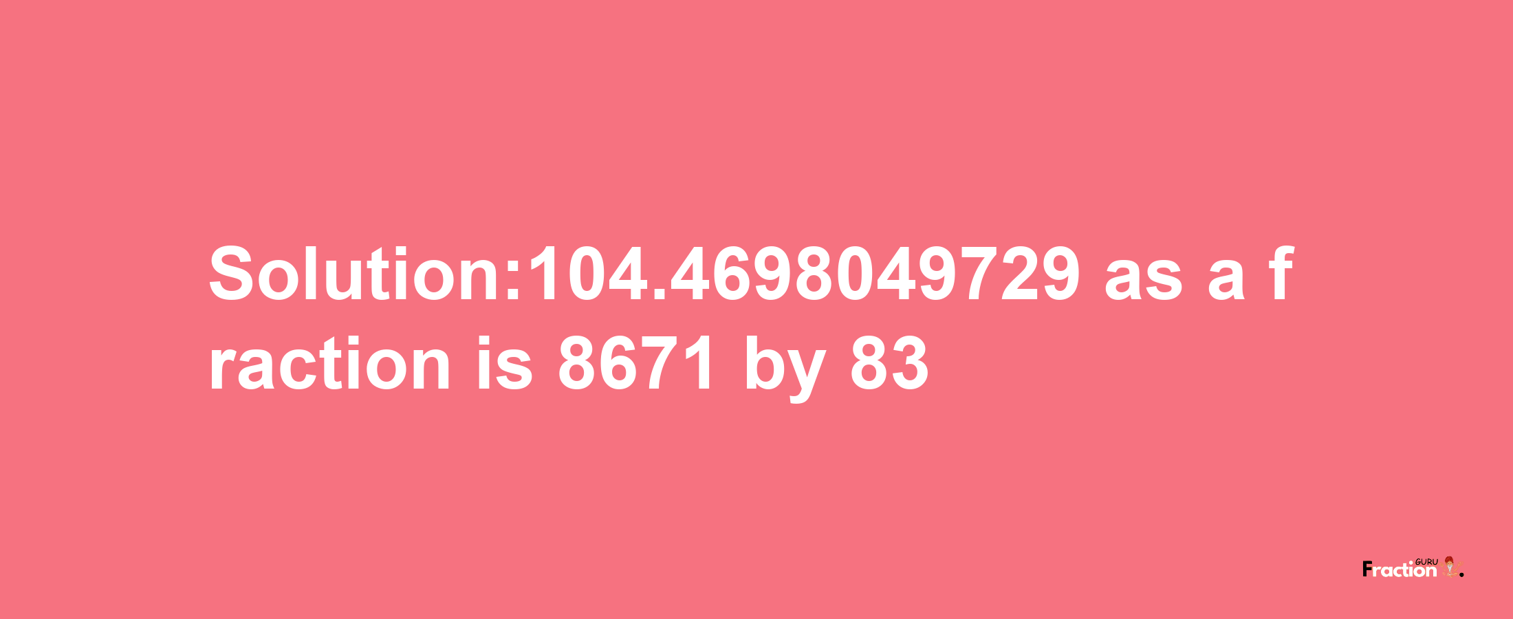 Solution:104.4698049729 as a fraction is 8671/83