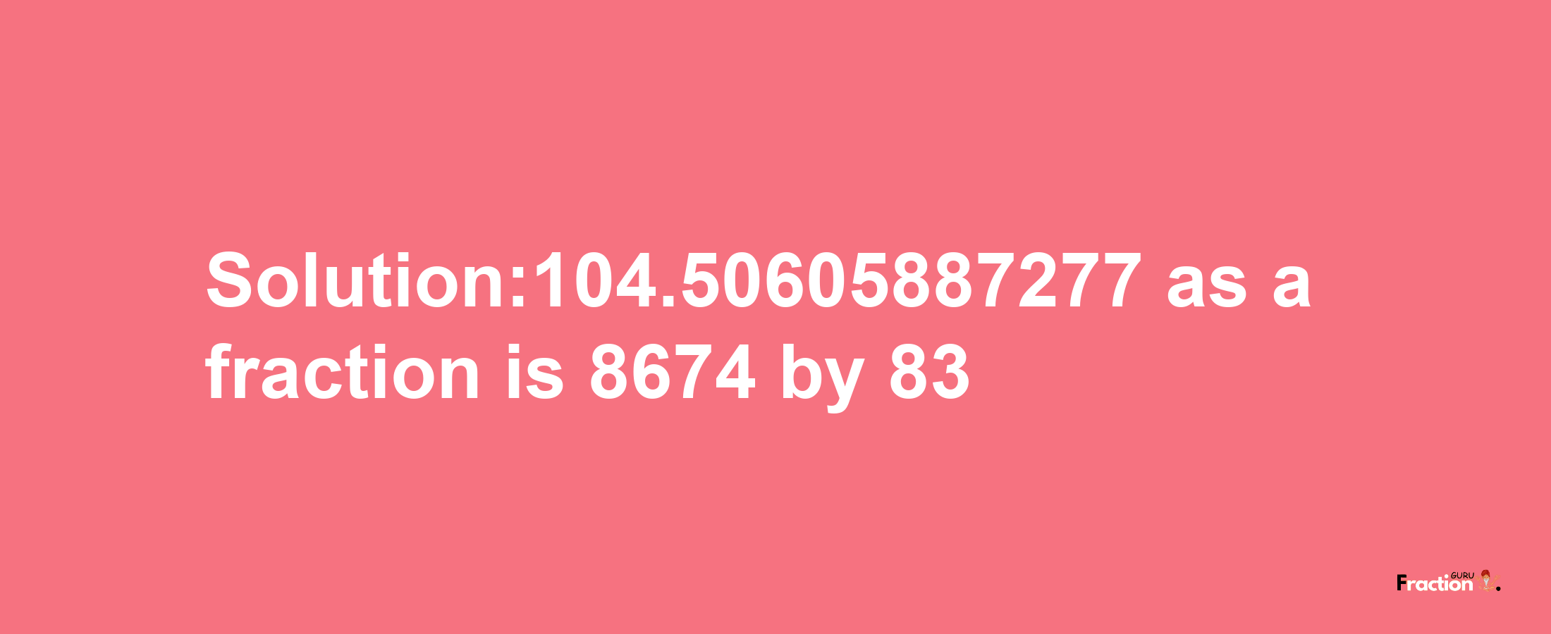 Solution:104.50605887277 as a fraction is 8674/83