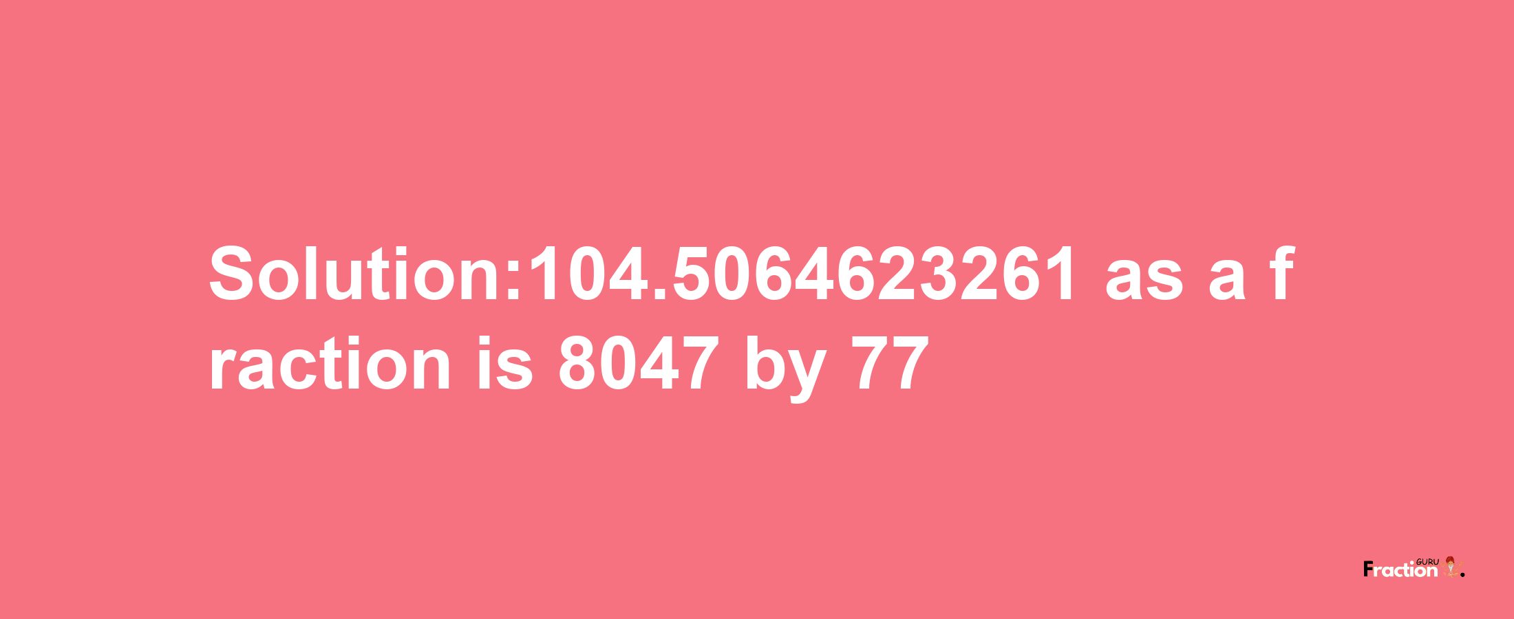 Solution:104.5064623261 as a fraction is 8047/77