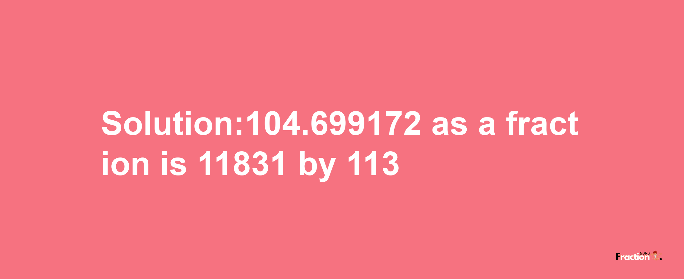 Solution:104.699172 as a fraction is 11831/113