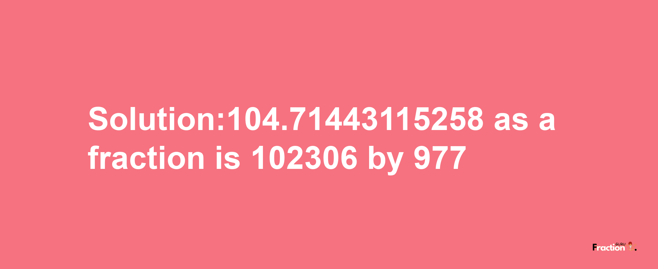 Solution:104.71443115258 as a fraction is 102306/977