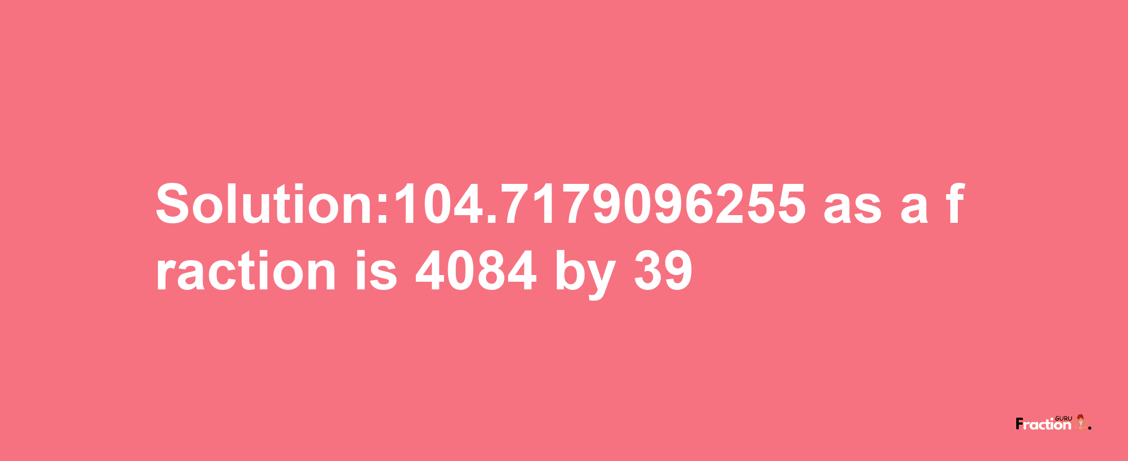 Solution:104.7179096255 as a fraction is 4084/39